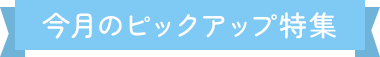 今月のピックアップ特集
